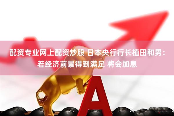 配资专业网上配资炒股 日本央行行长植田和男：若经济前景得到满足 将会加息