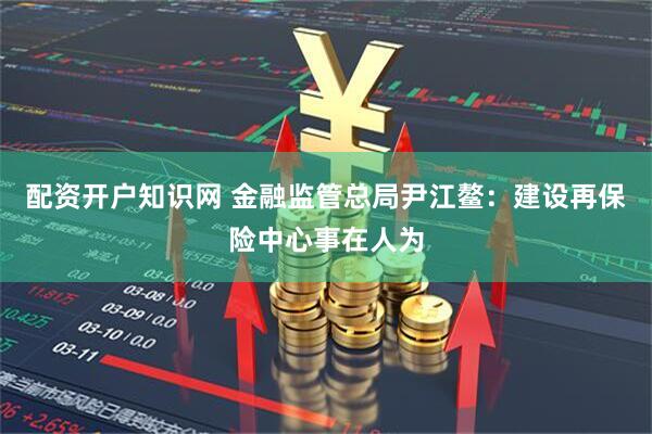 配资开户知识网 金融监管总局尹江鳌：建设再保险中心事在人为