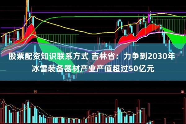 股票配资知识联系方式 吉林省：力争到2030年 冰雪装备器材产业产值超过50亿元