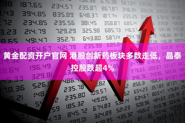 黄金配资开户官网 港股创新药板块多数走低，晶泰控股跌超4%