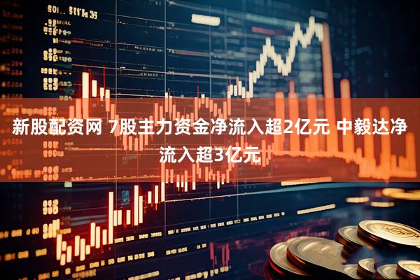 新股配资网 7股主力资金净流入超2亿元 中毅达净流入超3亿元
