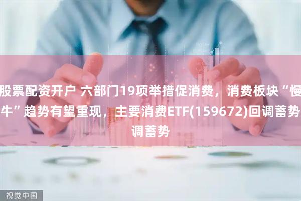 股票配资开户 六部门19项举措促消费，消费板块“慢牛”趋势有望重现，主要消费ETF(159672)回调蓄势