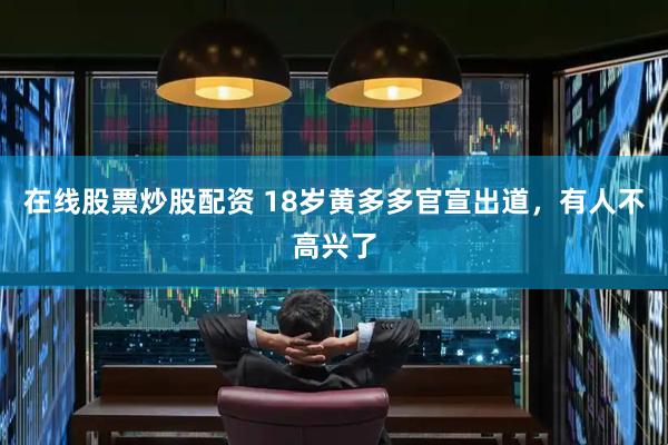 在线股票炒股配资 18岁黄多多官宣出道，有人不高兴了