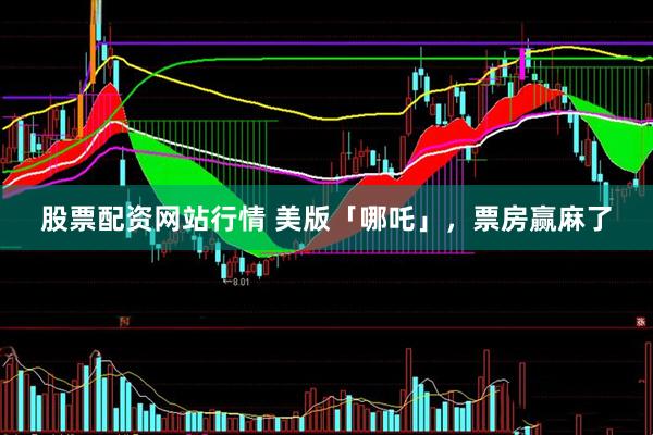 股票配资网站行情 美版「哪吒」，票房赢麻了