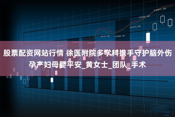 股票配资网站行情 徐医附院多学科携手守护脑外伤孕产妇母婴平安_黄女士_团队_手术