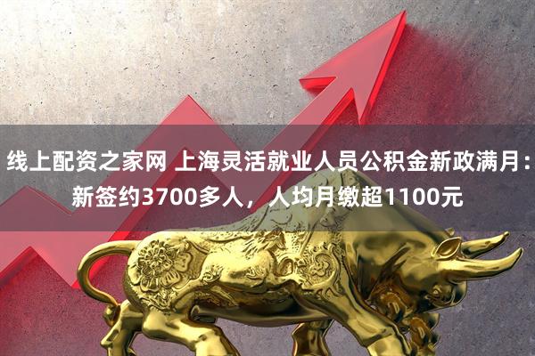 线上配资之家网 上海灵活就业人员公积金新政满月：新签约3700多人，人均月缴超1100元
