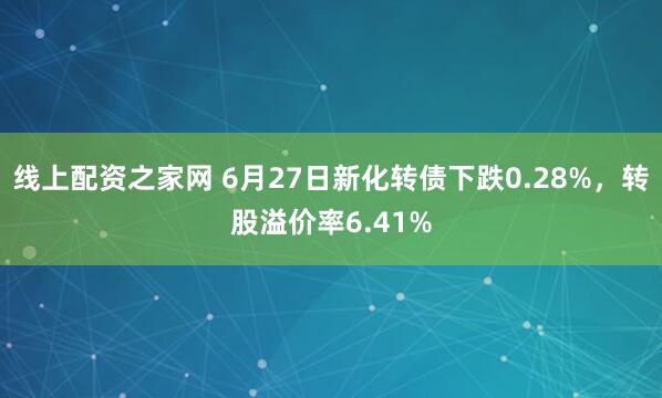 线上配资之家网 6月27日新化转债下跌0.28%，转股溢价率6.41%