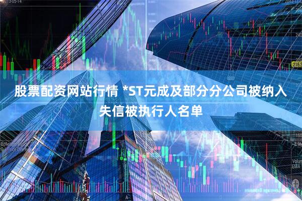 股票配资网站行情 *ST元成及部分分公司被纳入失信被执行人名单