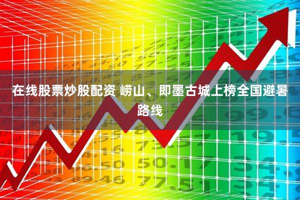 在线股票炒股配资 崂山、即墨古城上榜全国避暑路线