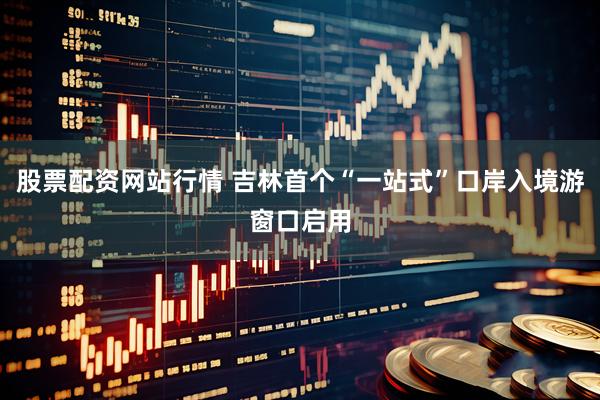 股票配资网站行情 吉林首个“一站式”口岸入境游窗口启用