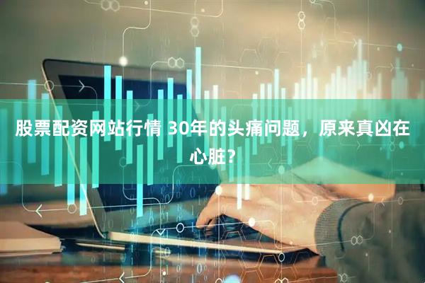 股票配资网站行情 30年的头痛问题，原来真凶在心脏？