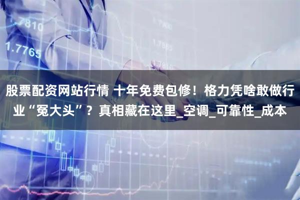 股票配资网站行情 十年免费包修！格力凭啥敢做行业“冤大头”？真相藏在这里_空调_可靠性_成本