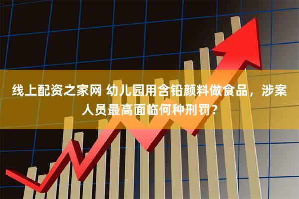 线上配资之家网 幼儿园用含铅颜料做食品，涉案人员最高面临何种刑罚？