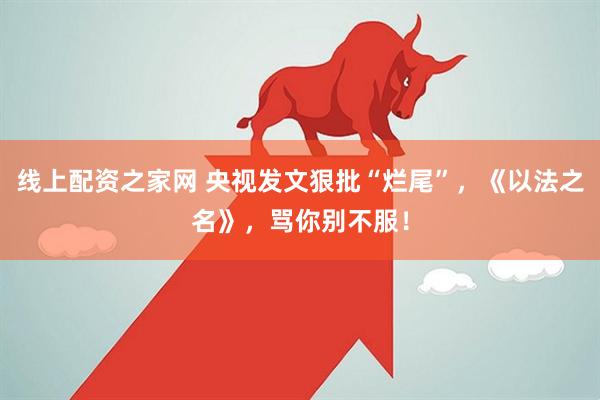 线上配资之家网 央视发文狠批“烂尾”，《以法之名》，骂你别不服！