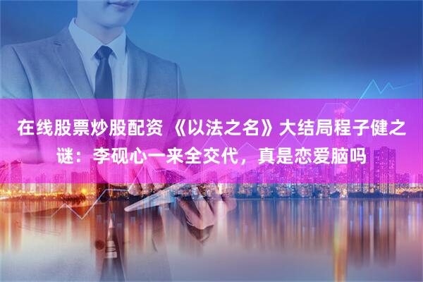 在线股票炒股配资 《以法之名》大结局程子健之谜：李砚心一来全交代，真是恋爱脑吗