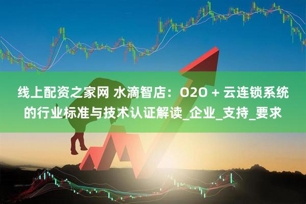 线上配资之家网 水滴智店：O2O + 云连锁系统的行业标准与技术认证解读_企业_支持_要求