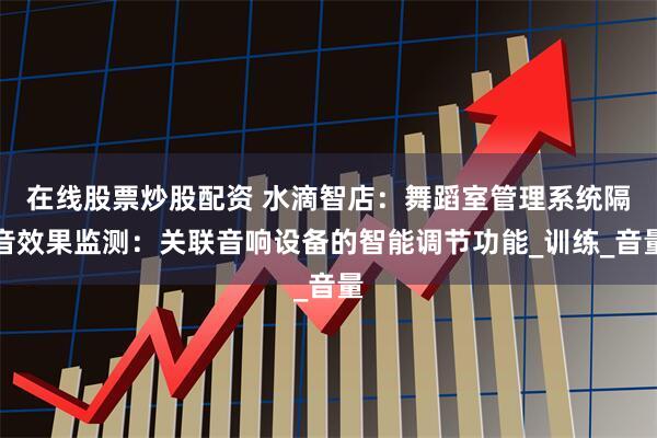 在线股票炒股配资 水滴智店：舞蹈室管理系统隔音效果监测：关联音响设备的智能调节功能_训练_音量