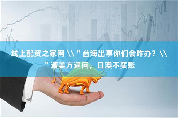 线上配资之家网 \＂台海出事你们会咋办？\＂遭美方逼问，日澳不买账
