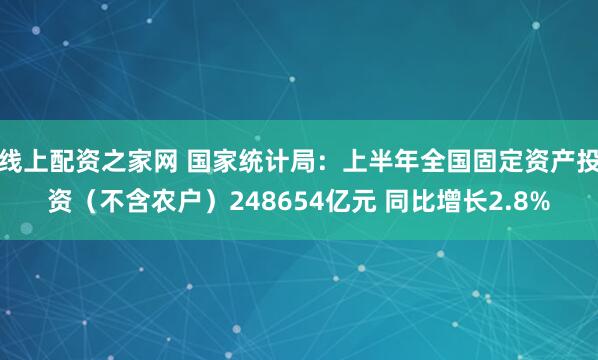 线上配资之家网 国家统计局：上半年全国固定资产投资（不含农户）248654亿元 同比增长2.8%