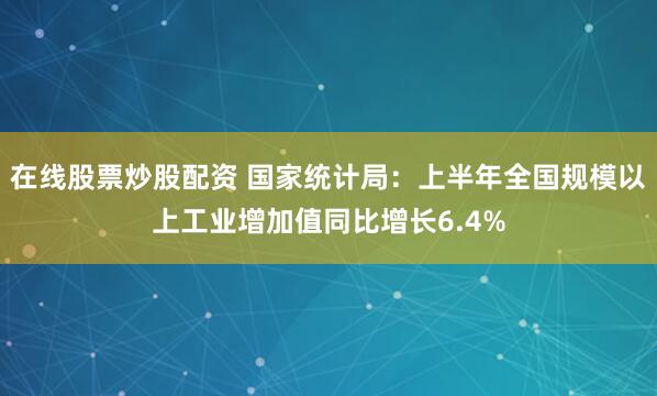 在线股票炒股配资 国家统计局：上半年全国规模以上工业增加值同比增长6.4%
