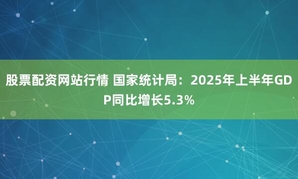 股票配资网站行情 国家统计局：2025年上半年GDP同比增长5.3%