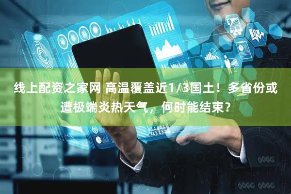 线上配资之家网 高温覆盖近1/3国土！多省份或遭极端炎热天气，何时能结束？