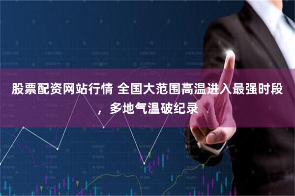 股票配资网站行情 全国大范围高温进入最强时段，多地气温破纪录