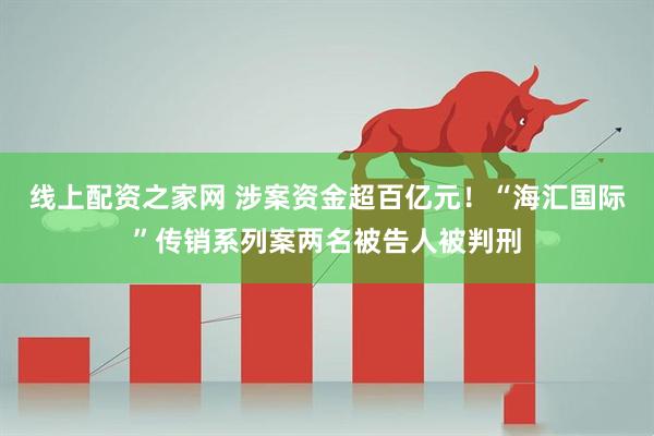 线上配资之家网 涉案资金超百亿元！“海汇国际”传销系列案两名被告人被判刑