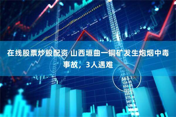 在线股票炒股配资 山西垣曲一铜矿发生炮烟中毒事故，3人遇难
