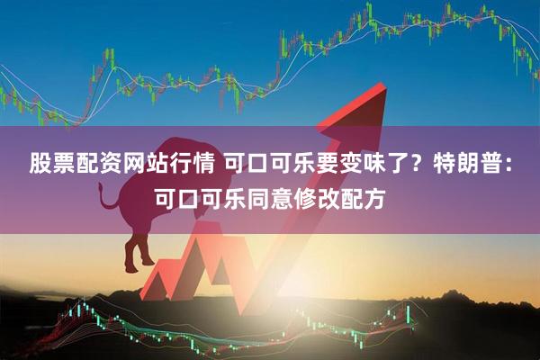 股票配资网站行情 可口可乐要变味了？特朗普：可口可乐同意修改配方